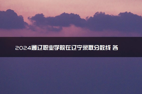 2024通辽职业学院在辽宁录取分数线 各专业分数及位次