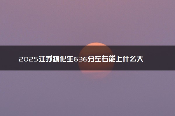 2025江苏物化生636分左右能上什么大学 可以报考的院校名单