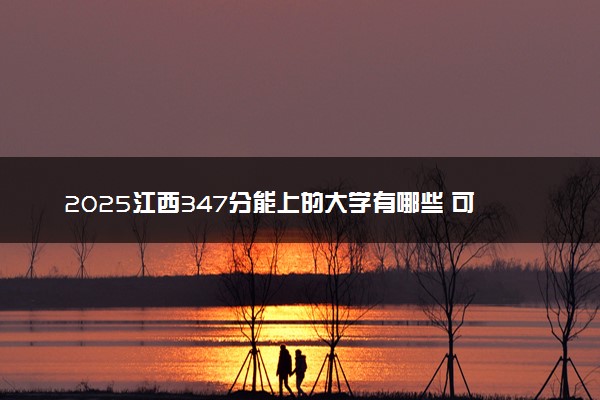 2025江西347分能上的大学有哪些 可以报考院校名单