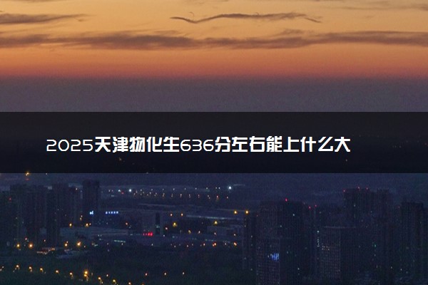 2025天津物化生636分左右能上什么大学 可以报考的院校名单