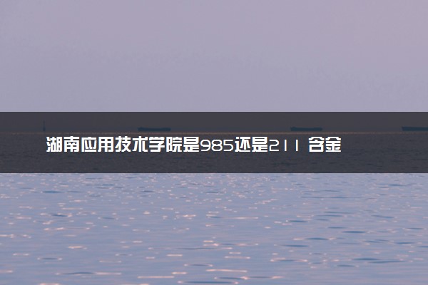 湖南应用技术学院是985还是211 含金量怎么样