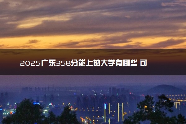 2025广东358分能上的大学有哪些 可以报考院校名单