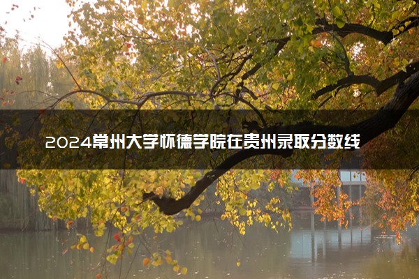 2024常州大学怀德学院在贵州录取分数线 各专业分数及位次