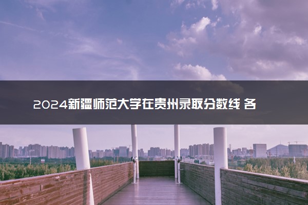 2024新疆师范大学在贵州录取分数线 各专业分数及位次