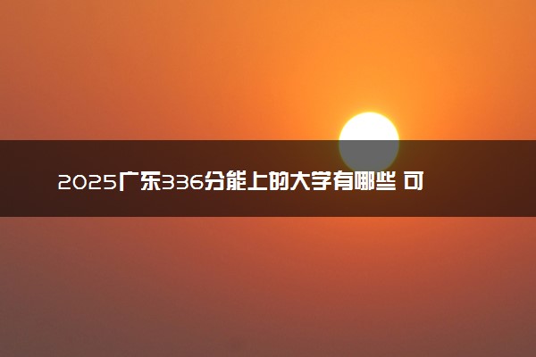 2025广东336分能上的大学有哪些 可以报考院校名单