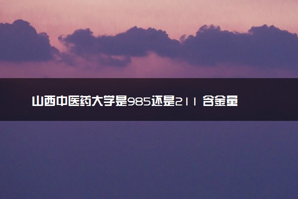 山西中医药大学是985还是211 含金量怎么样