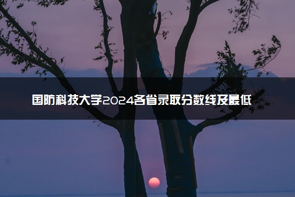 国防科技大学2024各省录取分数线及最低位次是多少
