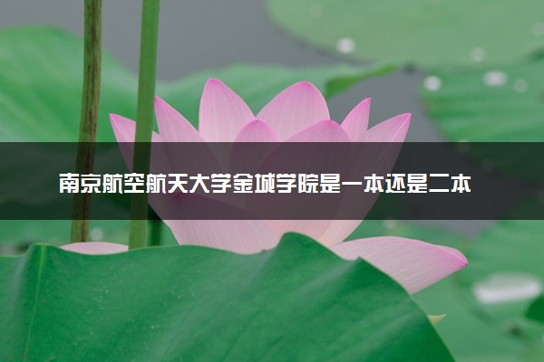 南京航空航天大学金城学院是一本还是二本 算好大学吗