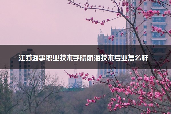 江苏海事职业技术学院航海技术专业怎么样 录取分数线多少
