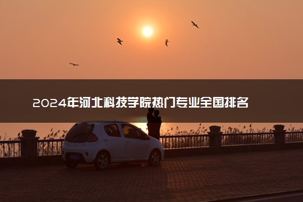2024年河北科技学院热门专业全国排名 有哪些专业比较好