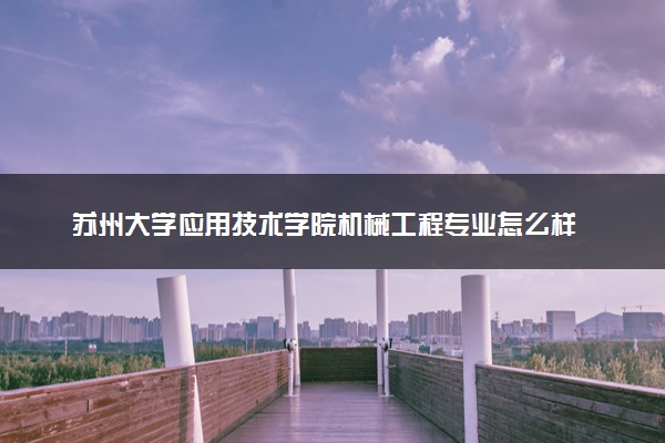 苏州大学应用技术学院机械工程专业怎么样 录取分数线多少