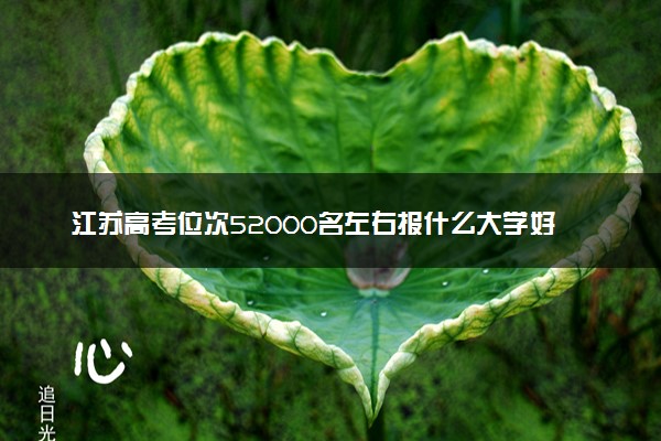 江苏高考位次52000名左右报什么大学好（2025年参考）