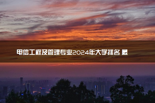 电信工程及管理专业2024年大学排名 最好的大学排行榜