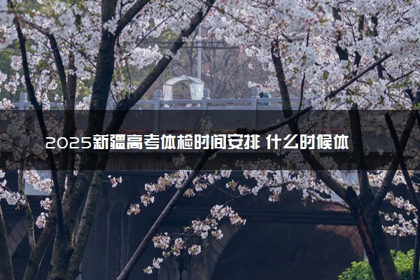 2025新疆高考体检时间安排 什么时候体检