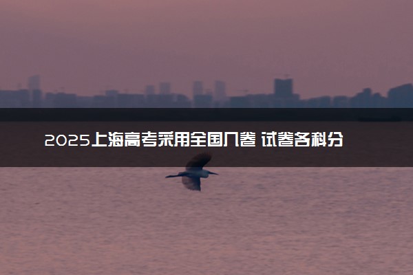 2025上海高考采用全国几卷 试卷各科分值是多少