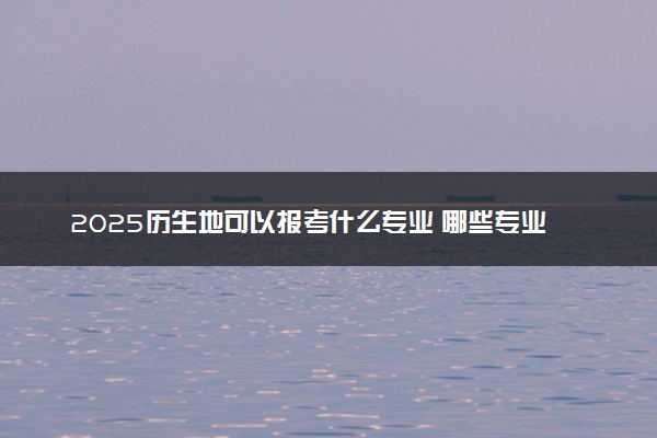 2025历生地可以报考什么专业 哪些专业就业前景好