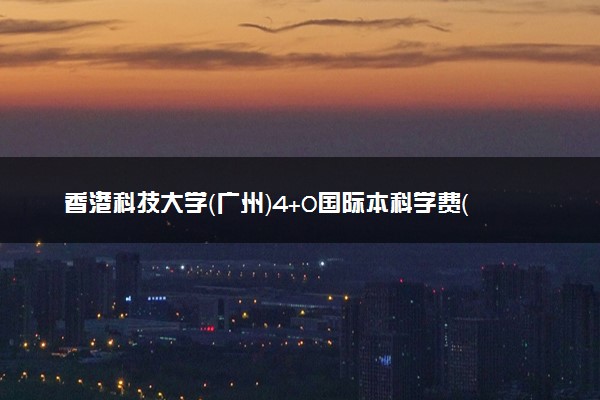 香港科技大学（广州）4+0国际本科学费（2025参考）