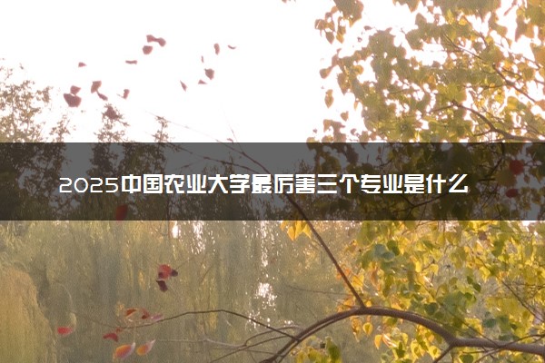 2025中国农业大学最厉害三个专业是什么 可以报考哪些好专业