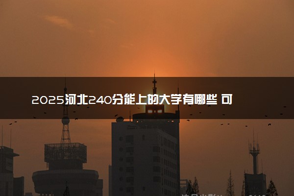 2025河北240分能上的大学有哪些 可以报考院校名单