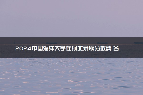 2024中国海洋大学在河北录取分数线 各专业分数及位次