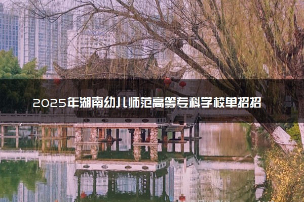 2025年湖南幼儿师范高等专科学校单招招生计划及专业
