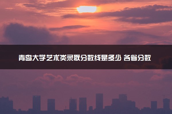 青岛大学艺术类录取分数线是多少 各省分数整理