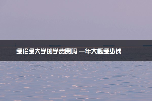 多伦多大学的学费贵吗 一年大概多少钱