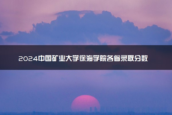 2024中国矿业大学徐海学院各省录取分数线是多少 最低分及位次