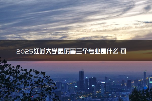 2025江苏大学最厉害三个专业是什么 可以报考哪些好专业