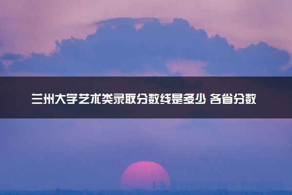 兰州大学艺术类录取分数线是多少 各省分数整理