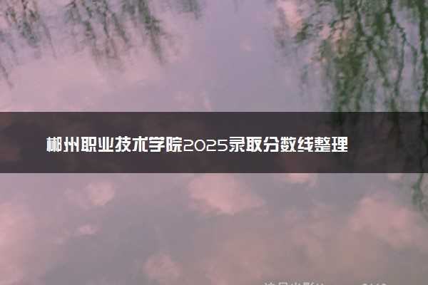 郴州职业技术学院2025录取分数线整理 最低多少分可以考上