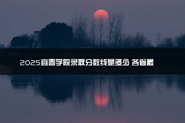 2025宜春学院录取分数线是多少 各省最低分数线汇总