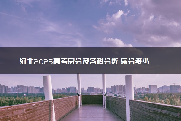 河北2025高考总分及各科分数 满分多少分