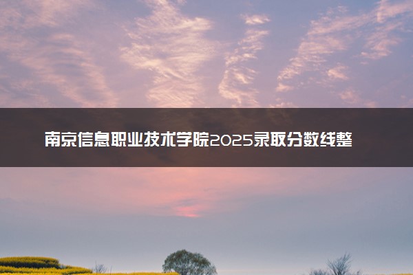 南京信息职业技术学院2025录取分数线整理 最低多少分可以考上