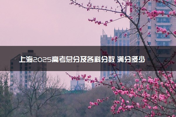 上海2025高考总分及各科分数 满分多少分