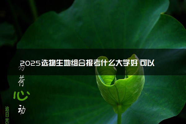2025选物生地组合报考什么大学好 可以报考的大学有哪些