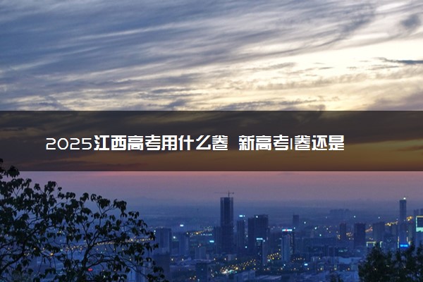 2025江西高考用什么卷 新高考I卷还是II卷