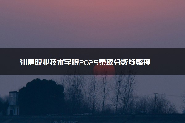 汕尾职业技术学院2025录取分数线整理 最低多少分可以考上