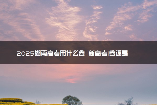 2025湖南高考用什么卷 新高考I卷还是II卷