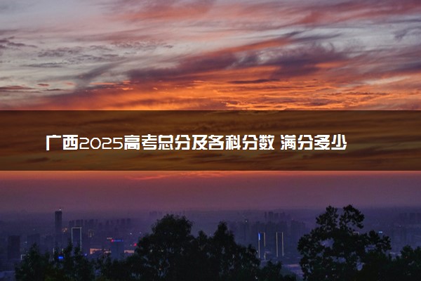 广西2025高考总分及各科分数 满分多少分