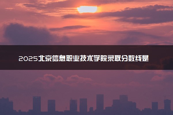 2025北京信息职业技术学院录取分数线是多少 各省最低分数线汇总