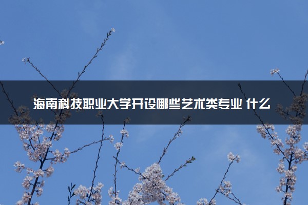 海南科技职业大学开设哪些艺术类专业 什么专业前景好