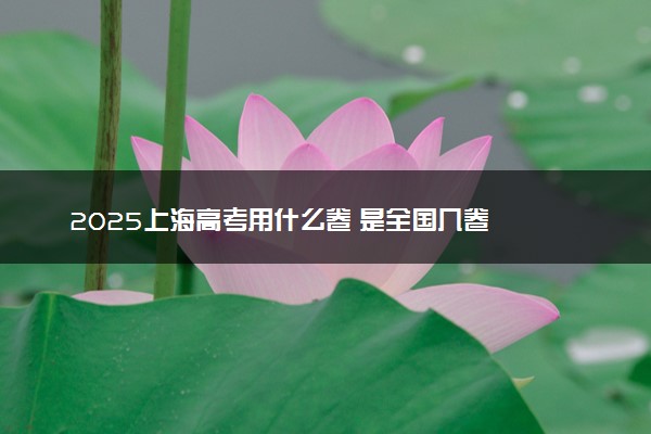 2025上海高考用什么卷 是全国几卷