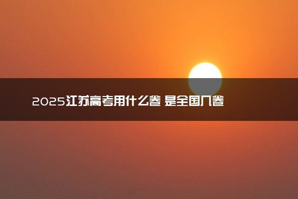 2025江苏高考用什么卷 是全国几卷