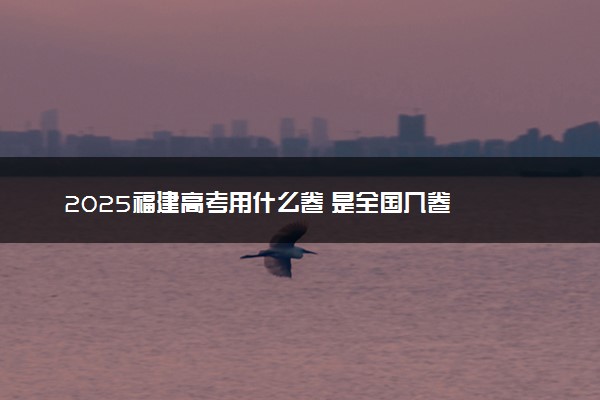 2025福建高考用什么卷 是全国几卷