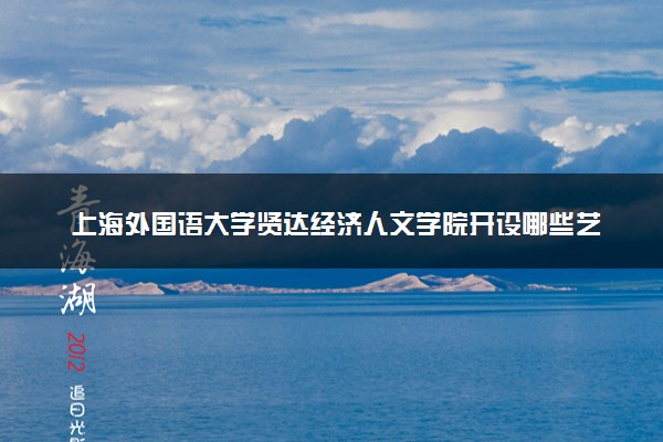 上海外国语大学贤达经济人文学院开设哪些艺术类专业 什么专业前景好