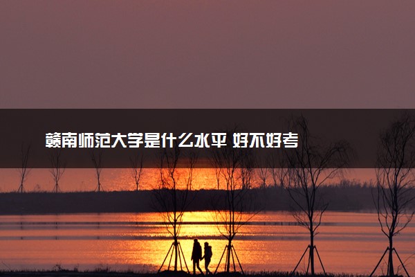 赣南师范大学是什么水平 好不好考