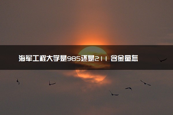 海军工程大学是985还是211 含金量怎么样
