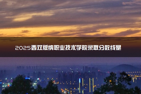 2025西双版纳职业技术学院录取分数线是多少 各省最低分数线汇总