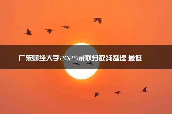 广东财经大学2025录取分数线整理 最低多少分可以考上
